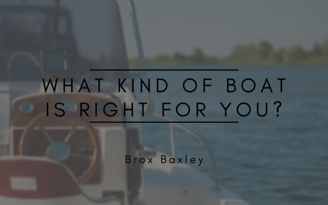 Brox Baxley What Kind of Boat Is Right for You?